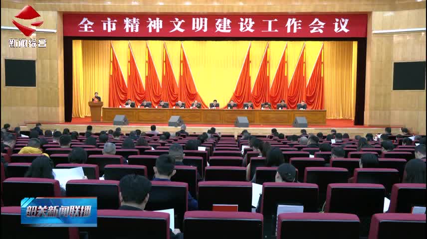 全市精神文明建設(shè)工作會(huì)議召開 以更高標(biāo)準(zhǔn)更大力度更實(shí)舉措 推動(dòng)全市精神文明建設(shè)再上新臺(tái)階